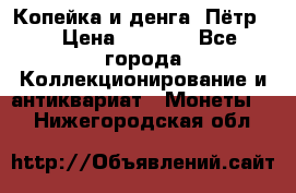 Копейка и денга. Пётр 1 › Цена ­ 1 500 - Все города Коллекционирование и антиквариат » Монеты   . Нижегородская обл.